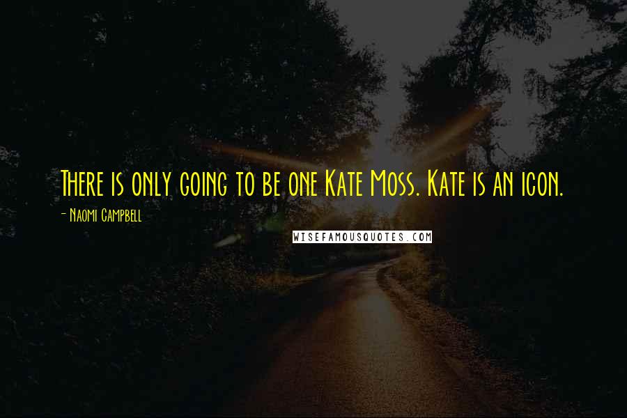 Naomi Campbell Quotes: There is only going to be one Kate Moss. Kate is an icon.