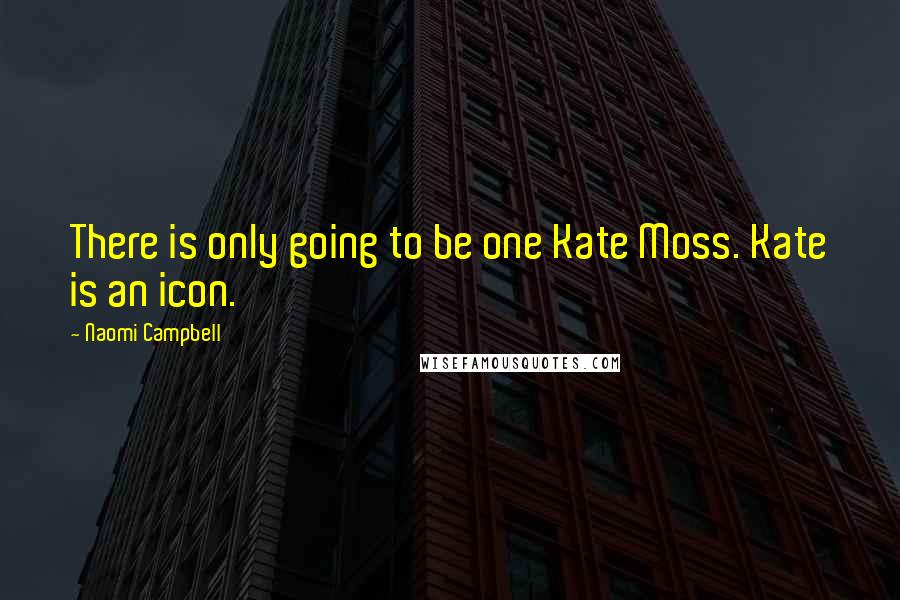 Naomi Campbell Quotes: There is only going to be one Kate Moss. Kate is an icon.