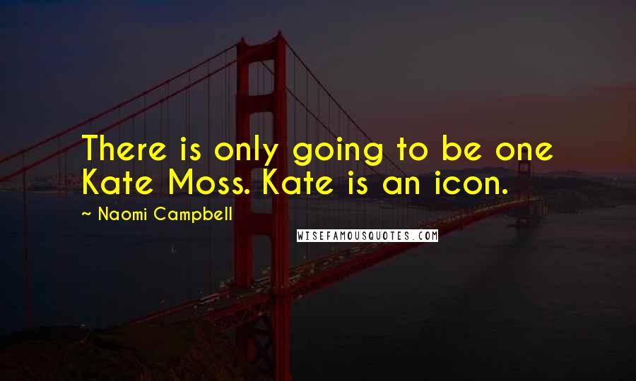 Naomi Campbell Quotes: There is only going to be one Kate Moss. Kate is an icon.