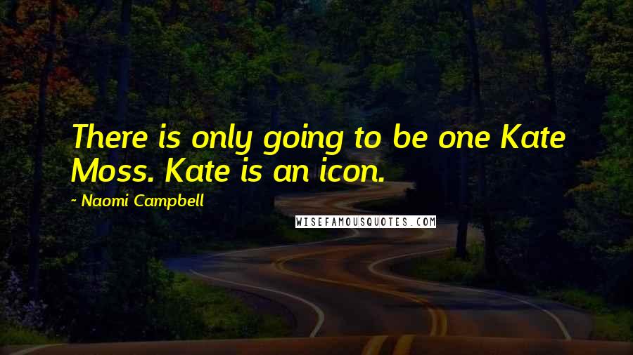 Naomi Campbell Quotes: There is only going to be one Kate Moss. Kate is an icon.