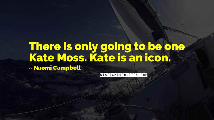 Naomi Campbell Quotes: There is only going to be one Kate Moss. Kate is an icon.