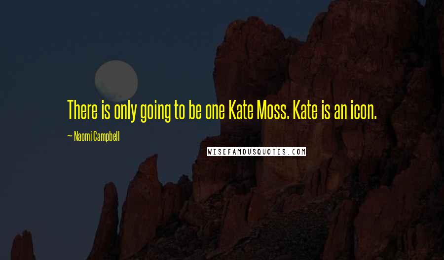 Naomi Campbell Quotes: There is only going to be one Kate Moss. Kate is an icon.