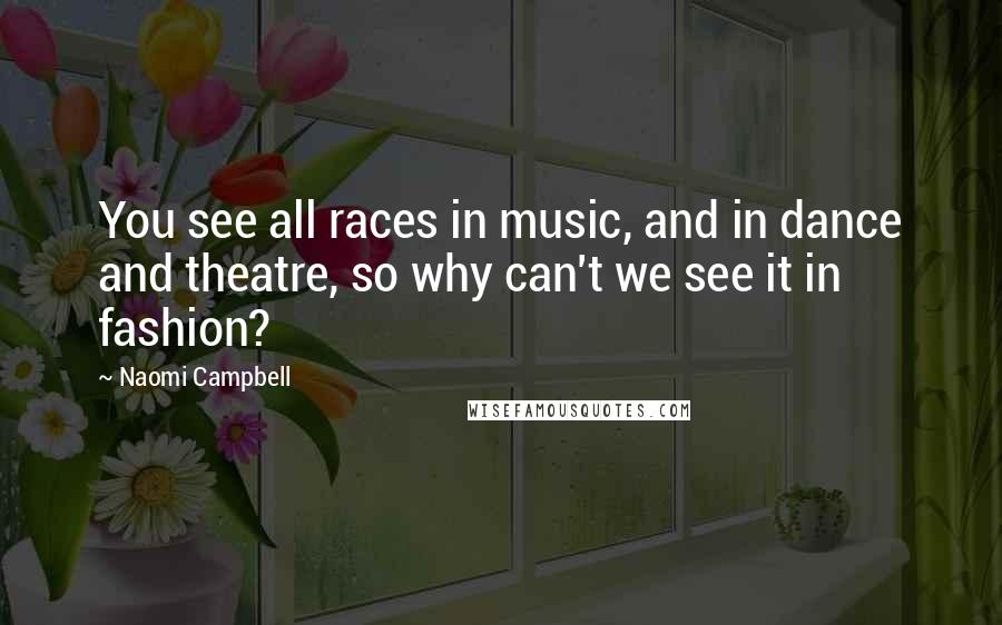 Naomi Campbell Quotes: You see all races in music, and in dance and theatre, so why can't we see it in fashion?