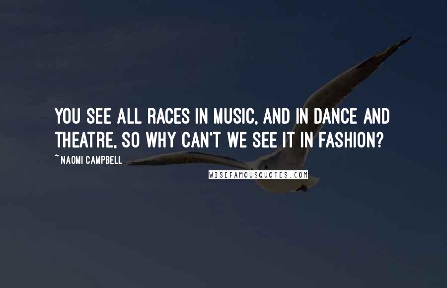 Naomi Campbell Quotes: You see all races in music, and in dance and theatre, so why can't we see it in fashion?