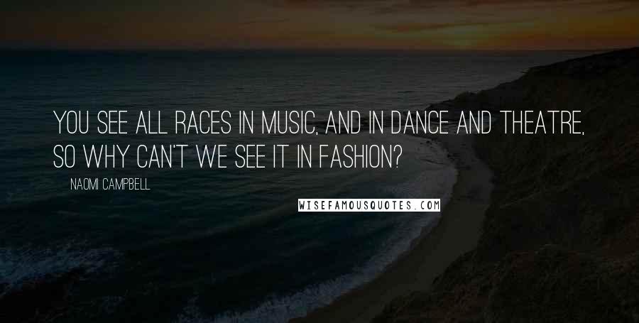 Naomi Campbell Quotes: You see all races in music, and in dance and theatre, so why can't we see it in fashion?