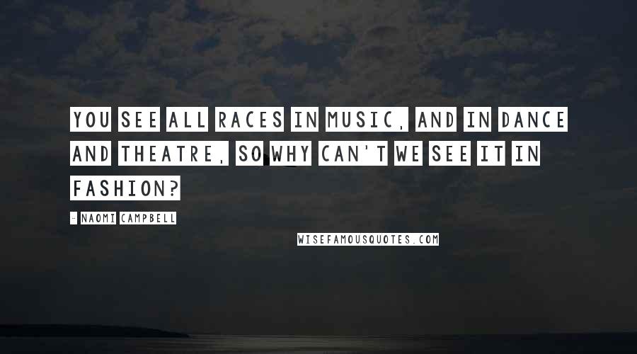 Naomi Campbell Quotes: You see all races in music, and in dance and theatre, so why can't we see it in fashion?