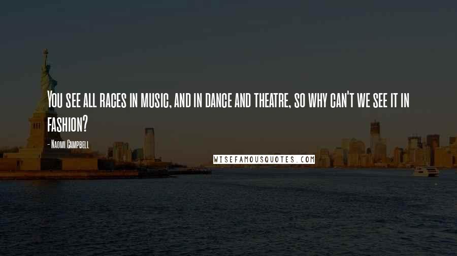 Naomi Campbell Quotes: You see all races in music, and in dance and theatre, so why can't we see it in fashion?