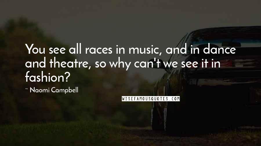 Naomi Campbell Quotes: You see all races in music, and in dance and theatre, so why can't we see it in fashion?