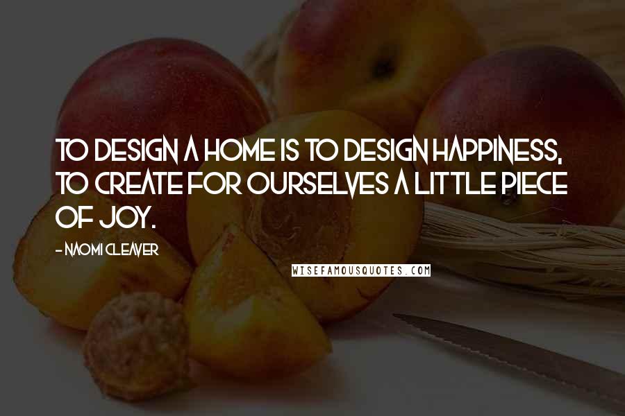 Naomi Cleaver Quotes: To design a home is to design happiness, to create for ourselves a little piece of joy.