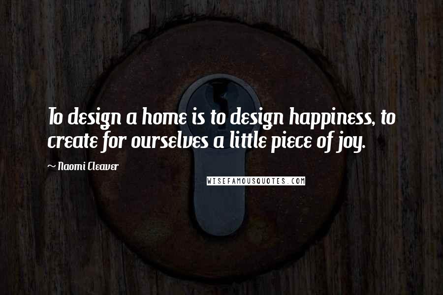 Naomi Cleaver Quotes: To design a home is to design happiness, to create for ourselves a little piece of joy.