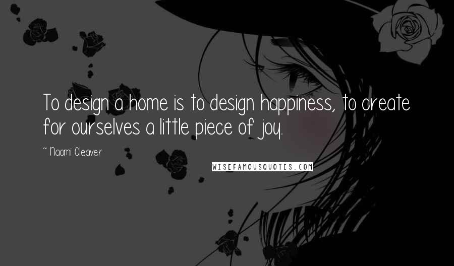 Naomi Cleaver Quotes: To design a home is to design happiness, to create for ourselves a little piece of joy.