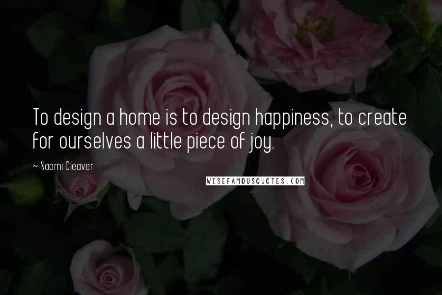 Naomi Cleaver Quotes: To design a home is to design happiness, to create for ourselves a little piece of joy.