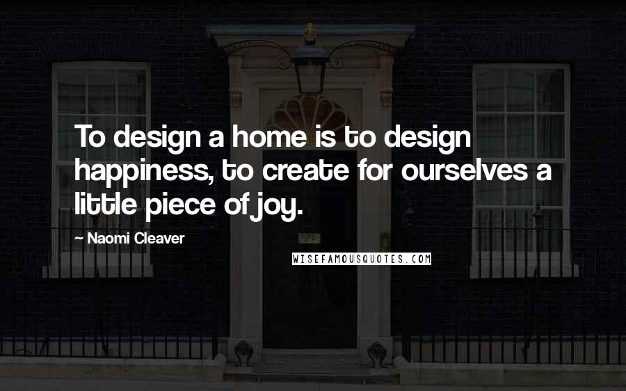 Naomi Cleaver Quotes: To design a home is to design happiness, to create for ourselves a little piece of joy.