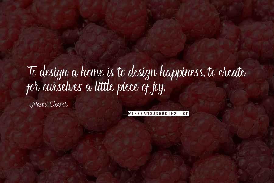 Naomi Cleaver Quotes: To design a home is to design happiness, to create for ourselves a little piece of joy.