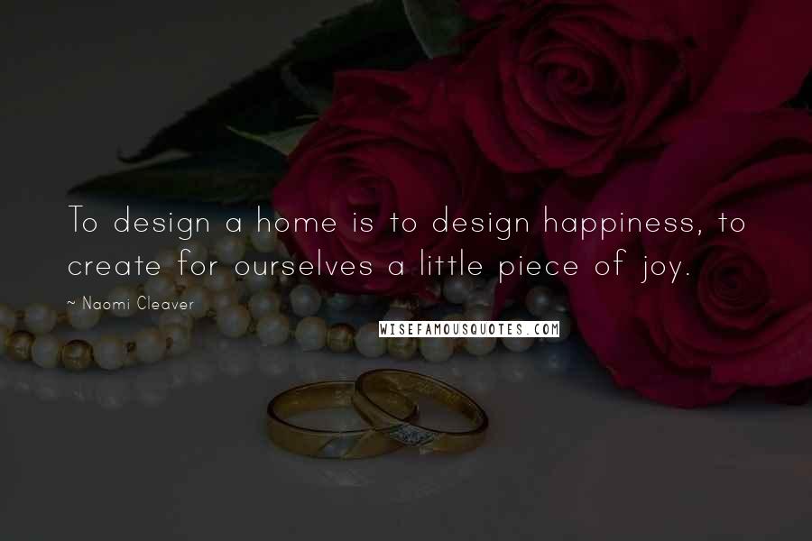 Naomi Cleaver Quotes: To design a home is to design happiness, to create for ourselves a little piece of joy.