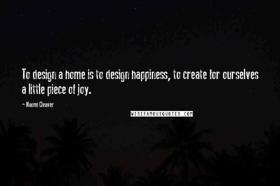 Naomi Cleaver Quotes: To design a home is to design happiness, to create for ourselves a little piece of joy.