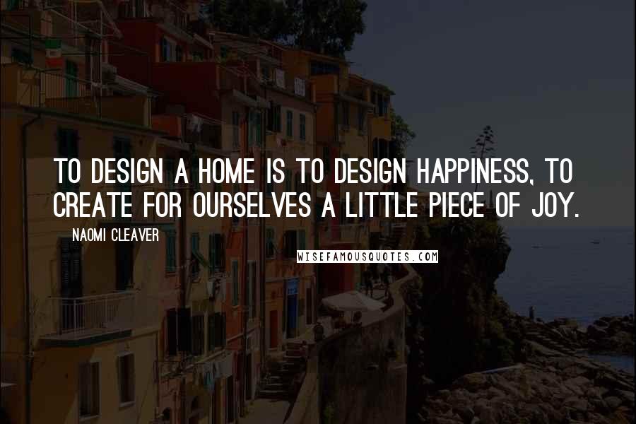 Naomi Cleaver Quotes: To design a home is to design happiness, to create for ourselves a little piece of joy.