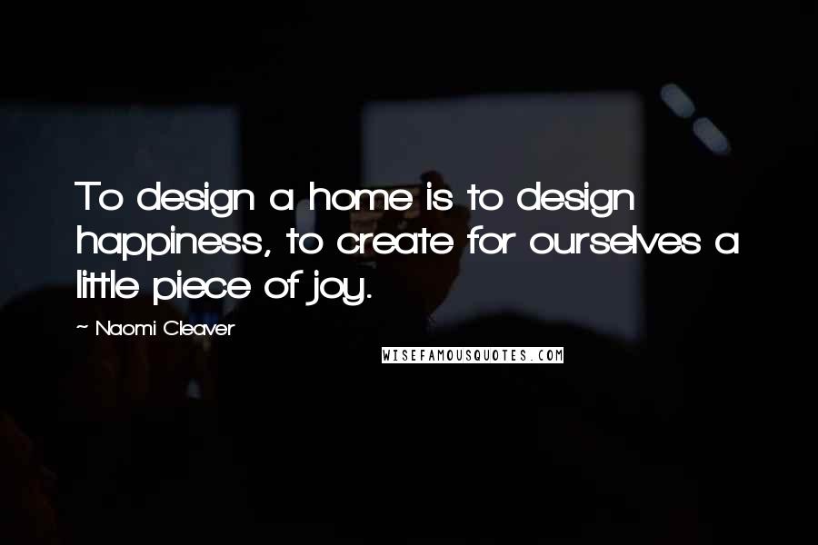 Naomi Cleaver Quotes: To design a home is to design happiness, to create for ourselves a little piece of joy.