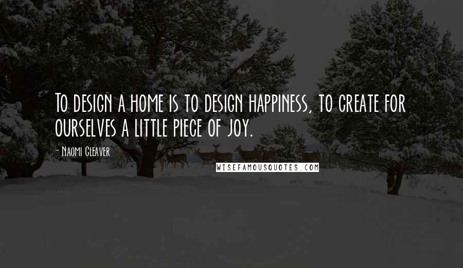 Naomi Cleaver Quotes: To design a home is to design happiness, to create for ourselves a little piece of joy.