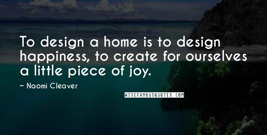 Naomi Cleaver Quotes: To design a home is to design happiness, to create for ourselves a little piece of joy.