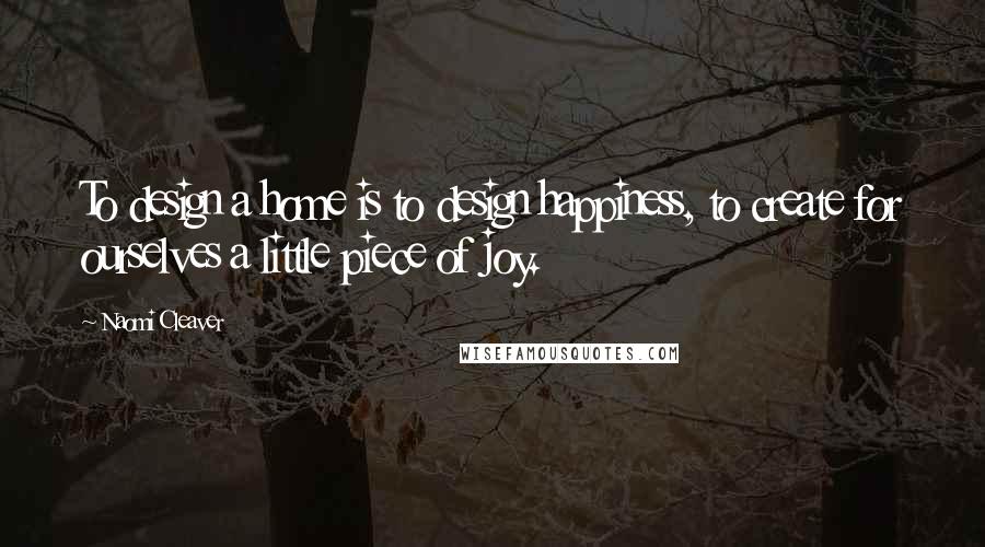 Naomi Cleaver Quotes: To design a home is to design happiness, to create for ourselves a little piece of joy.