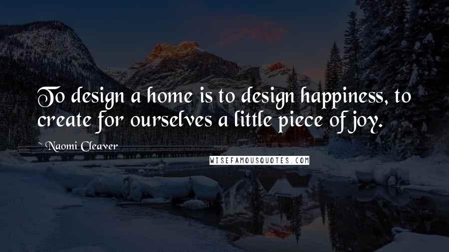 Naomi Cleaver Quotes: To design a home is to design happiness, to create for ourselves a little piece of joy.