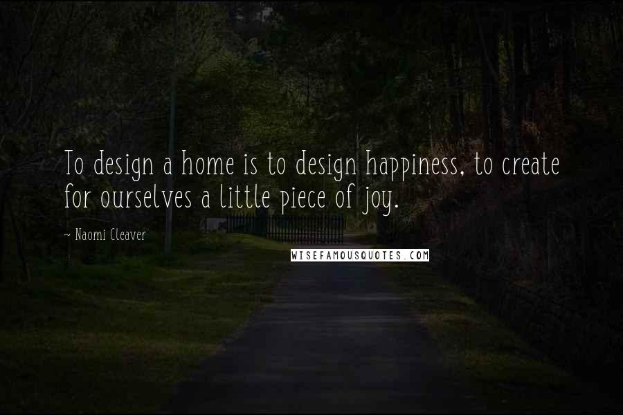 Naomi Cleaver Quotes: To design a home is to design happiness, to create for ourselves a little piece of joy.