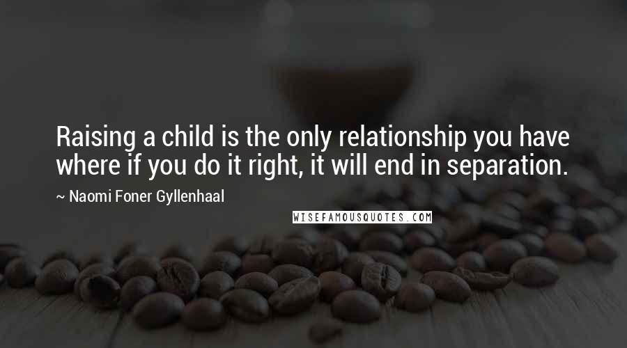 Naomi Foner Gyllenhaal Quotes: Raising a child is the only relationship you have where if you do it right, it will end in separation.