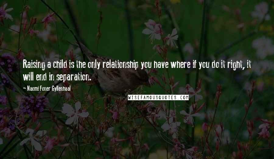 Naomi Foner Gyllenhaal Quotes: Raising a child is the only relationship you have where if you do it right, it will end in separation.