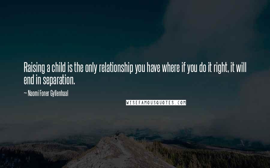 Naomi Foner Gyllenhaal Quotes: Raising a child is the only relationship you have where if you do it right, it will end in separation.