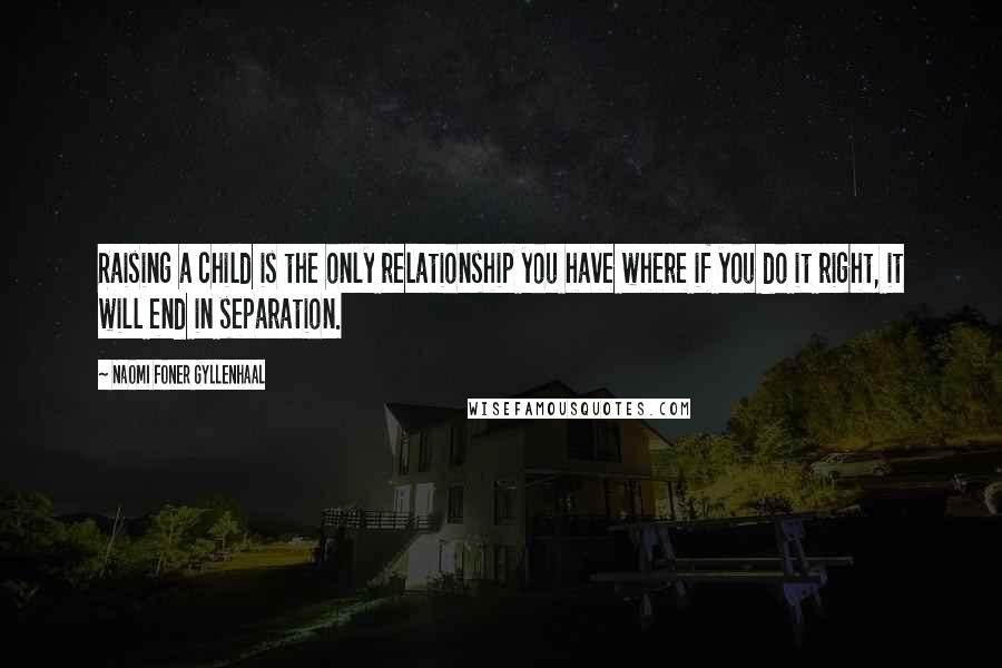 Naomi Foner Gyllenhaal Quotes: Raising a child is the only relationship you have where if you do it right, it will end in separation.