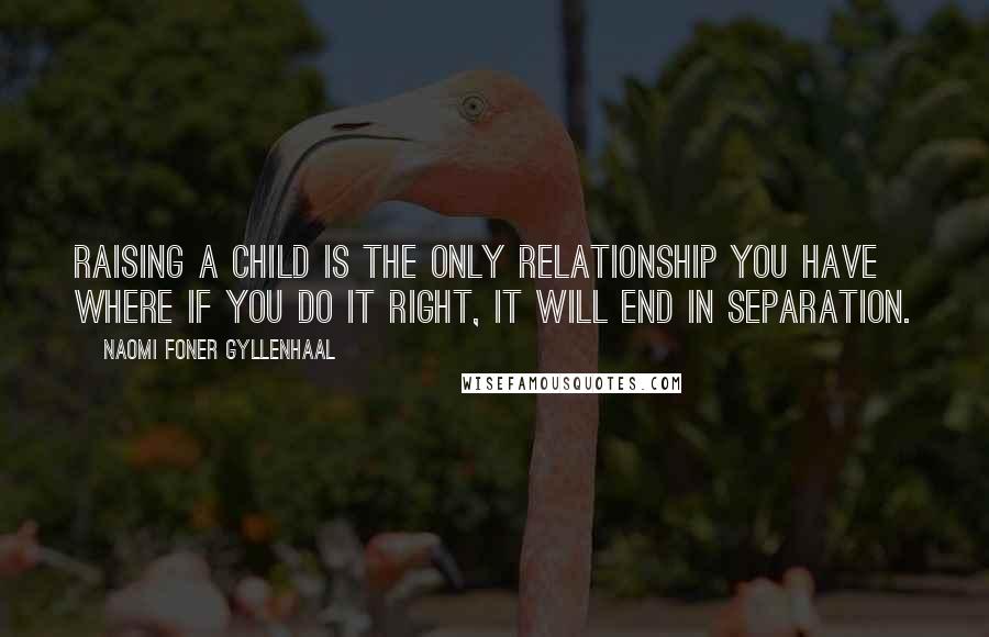 Naomi Foner Gyllenhaal Quotes: Raising a child is the only relationship you have where if you do it right, it will end in separation.