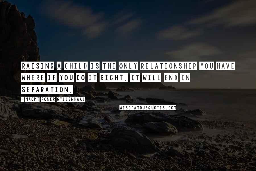 Naomi Foner Gyllenhaal Quotes: Raising a child is the only relationship you have where if you do it right, it will end in separation.