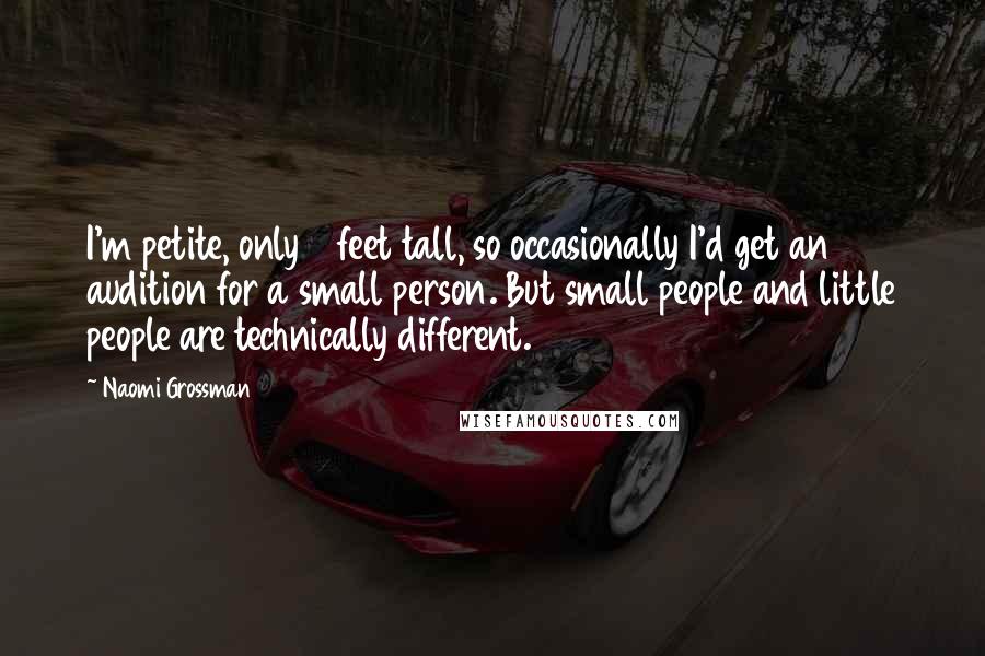 Naomi Grossman Quotes: I'm petite, only 5 feet tall, so occasionally I'd get an audition for a small person. But small people and little people are technically different.