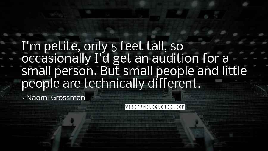 Naomi Grossman Quotes: I'm petite, only 5 feet tall, so occasionally I'd get an audition for a small person. But small people and little people are technically different.