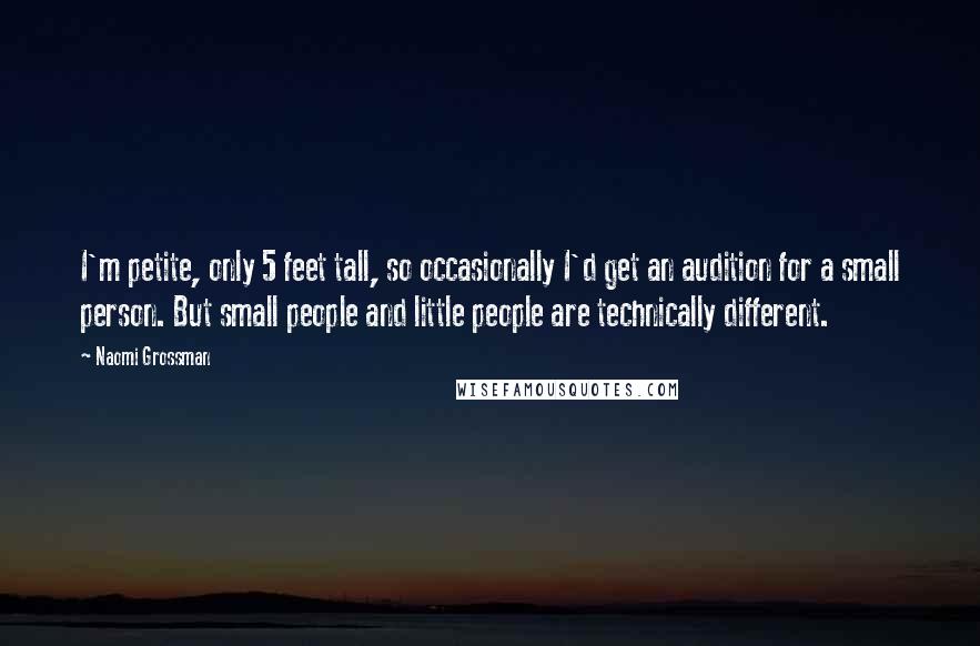 Naomi Grossman Quotes: I'm petite, only 5 feet tall, so occasionally I'd get an audition for a small person. But small people and little people are technically different.