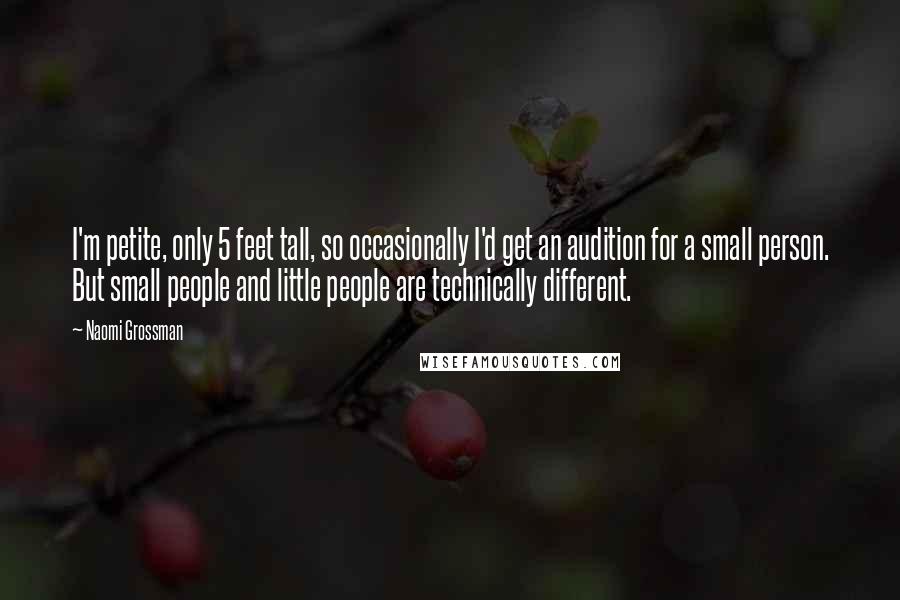 Naomi Grossman Quotes: I'm petite, only 5 feet tall, so occasionally I'd get an audition for a small person. But small people and little people are technically different.