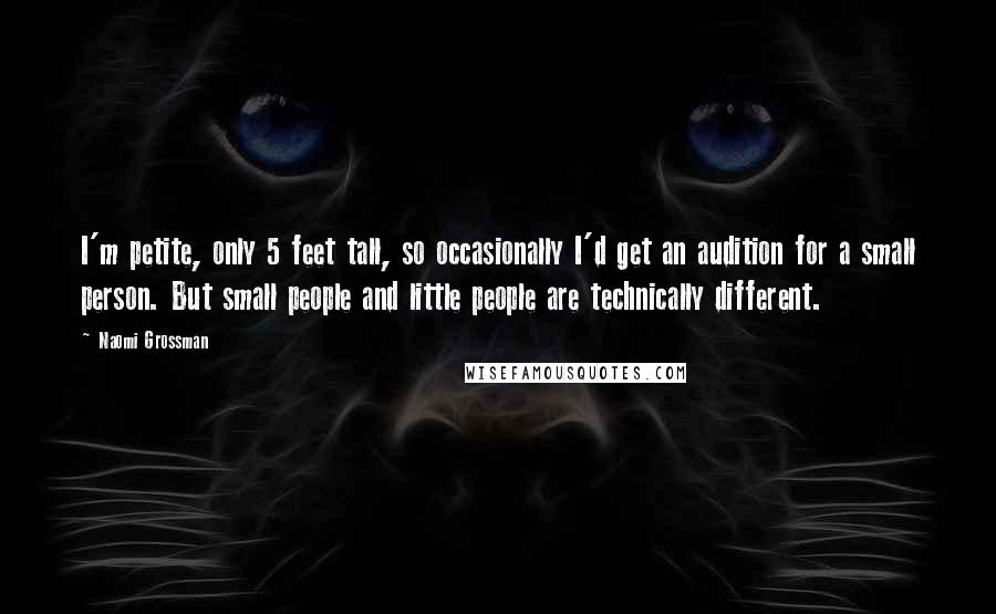 Naomi Grossman Quotes: I'm petite, only 5 feet tall, so occasionally I'd get an audition for a small person. But small people and little people are technically different.