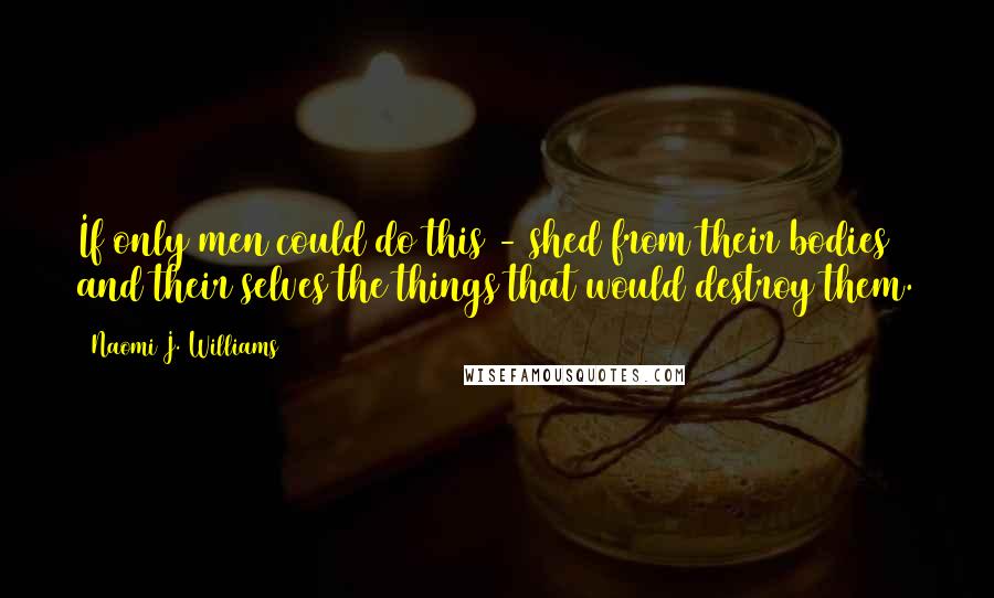 Naomi J. Williams Quotes: If only men could do this - shed from their bodies and their selves the things that would destroy them.