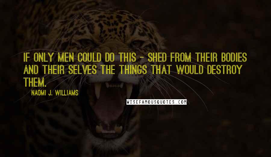 Naomi J. Williams Quotes: If only men could do this - shed from their bodies and their selves the things that would destroy them.