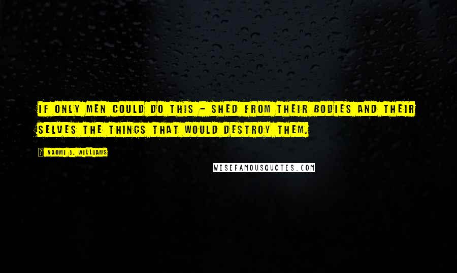 Naomi J. Williams Quotes: If only men could do this - shed from their bodies and their selves the things that would destroy them.