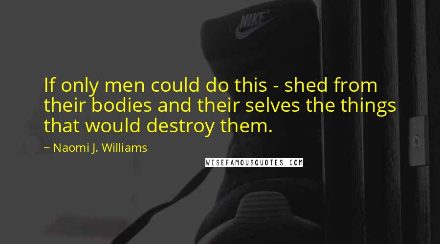 Naomi J. Williams Quotes: If only men could do this - shed from their bodies and their selves the things that would destroy them.