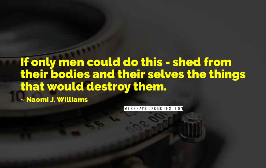 Naomi J. Williams Quotes: If only men could do this - shed from their bodies and their selves the things that would destroy them.
