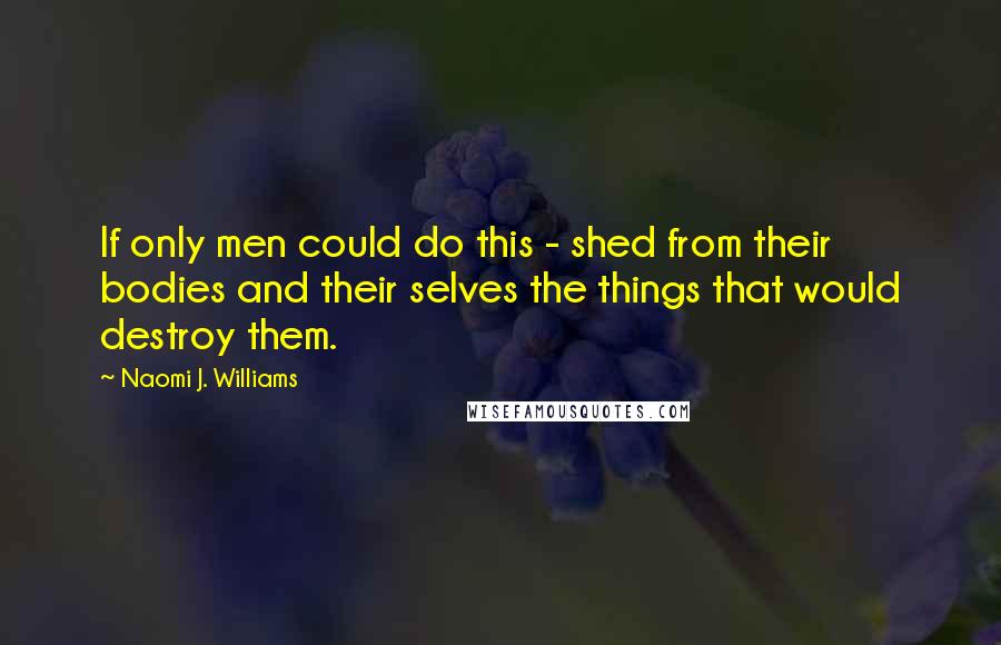 Naomi J. Williams Quotes: If only men could do this - shed from their bodies and their selves the things that would destroy them.