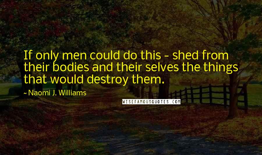 Naomi J. Williams Quotes: If only men could do this - shed from their bodies and their selves the things that would destroy them.
