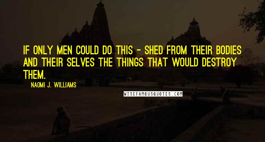 Naomi J. Williams Quotes: If only men could do this - shed from their bodies and their selves the things that would destroy them.