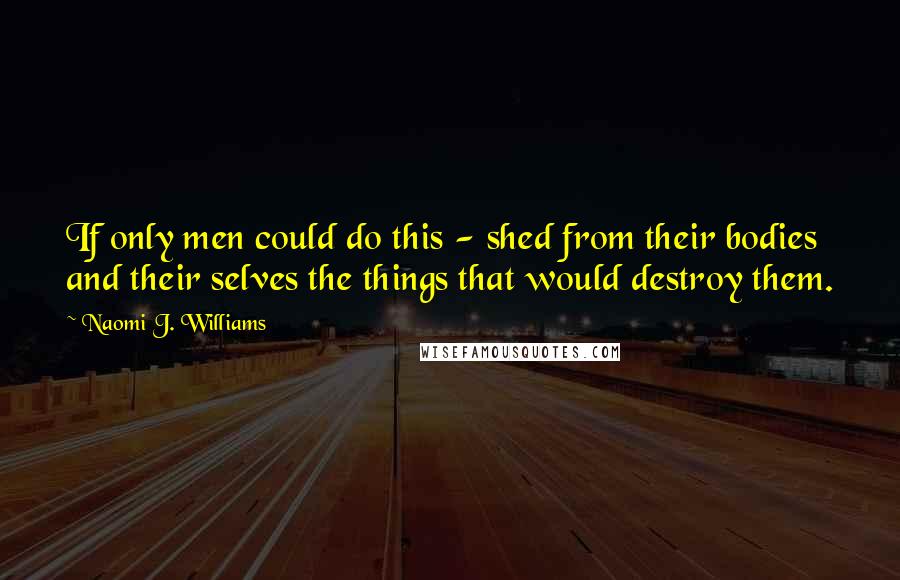 Naomi J. Williams Quotes: If only men could do this - shed from their bodies and their selves the things that would destroy them.