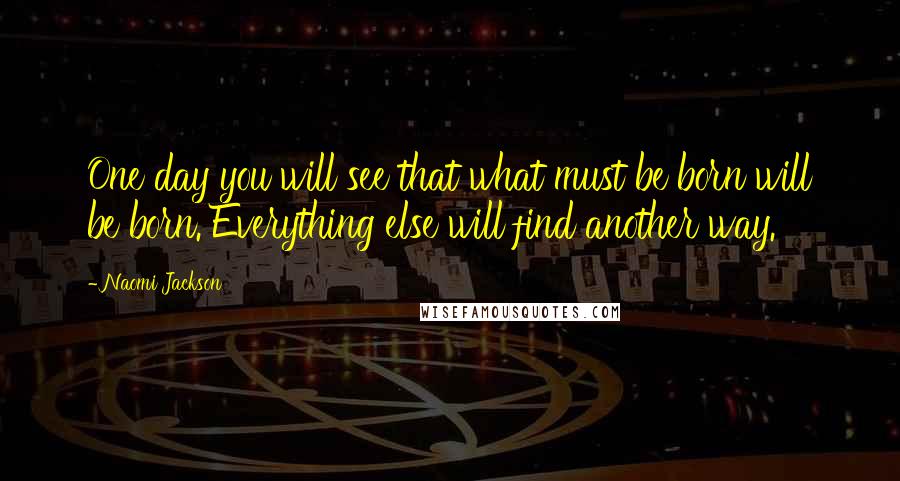 Naomi Jackson Quotes: One day you will see that what must be born will be born. Everything else will find another way.
