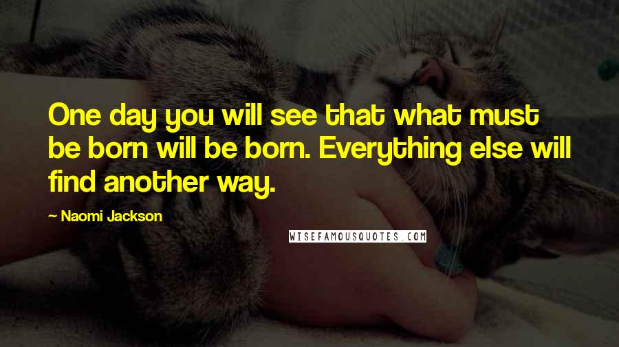 Naomi Jackson Quotes: One day you will see that what must be born will be born. Everything else will find another way.