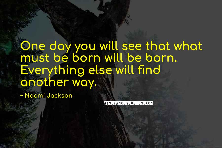 Naomi Jackson Quotes: One day you will see that what must be born will be born. Everything else will find another way.